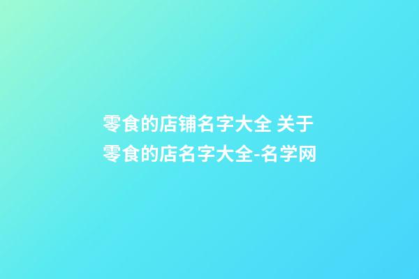 零食的店铺名字大全 关于零食的店名字大全-名学网-第1张-店铺起名-玄机派